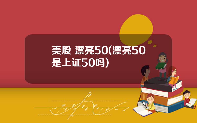 美股 漂亮50(漂亮50是上证50吗)